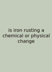 Is Iron Rusting A Chemical Or Physical Change