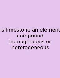 Is Limestone An Element Compound Homogeneous Or Heterogeneous
