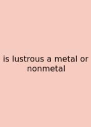 Is Lustrous A Metal Or Nonmetal