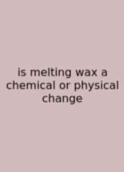 Is Melting Wax A Chemical Or Physical Change