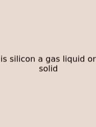 Is Silicon A Gas Liquid Or Solid