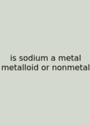 Is Sodium A Metal Metalloid Or Nonmetal