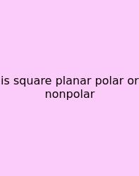 Is Square Planar Polar Or Nonpolar