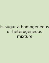 Is Sugar A Homogeneous Or Heterogeneous Mixture