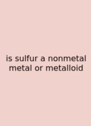 Is Sulfur A Nonmetal Metal Or Metalloid