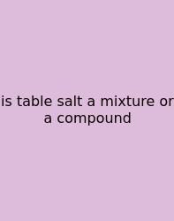 Is Table Salt A Mixture Or A Compound