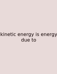 Kinetic Energy Is Energy Due To