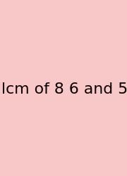 Lcm Of 8 6 And 5