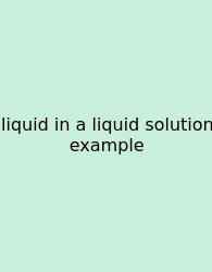 Liquid In A Liquid Solution Example