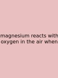 Magnesium Reacts With Oxygen In The Air When