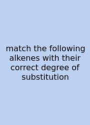 Match The Following Alkenes With Their Correct Degree Of Substitution