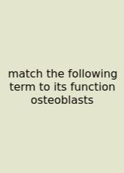 Match The Following Term To Its Function Osteoblasts