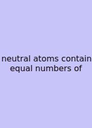 Neutral Atoms Contain Equal Numbers Of