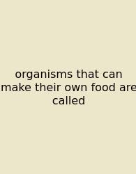 Organisms That Can Make Their Own Food Are Called