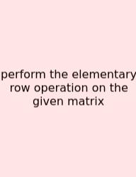 Perform The Elementary Row Operation On The Given Matrix