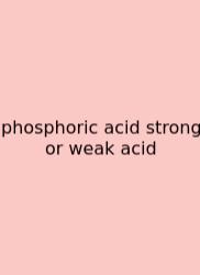 Phosphoric Acid Strong Or Weak Acid