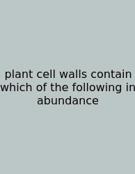 Plant Cell Walls Contain Which Of The Following In Abundance