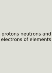 Protons Neutrons And Electrons Of Elements