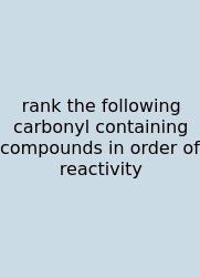 Rank The Following Carbonyl Containing Compounds In Order Of Reactivity