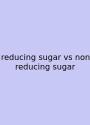 Reducing Sugar Vs Non Reducing Sugar