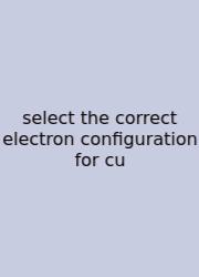 Select The Correct Electron Configuration For Cu