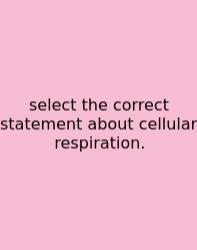 Select The Correct Statement About Cellular Respiration.
