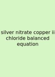 Silver Nitrate Copper Ii Chloride Balanced Equation
