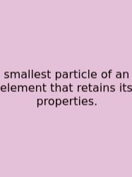 Smallest Particle Of An Element That Retains Its Properties.