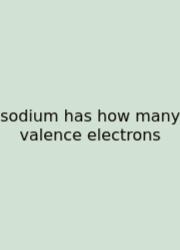 Sodium Has How Many Valence Electrons