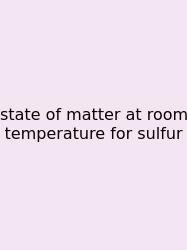 State Of Matter At Room Temperature For Sulfur