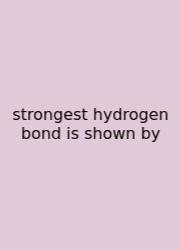 Strongest Hydrogen Bond Is Shown By