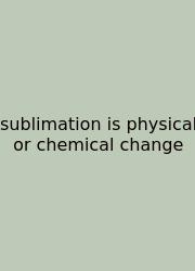 Sublimation Is Physical Or Chemical Change