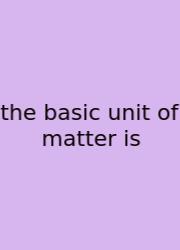 The Basic Unit Of Matter Is