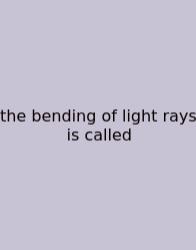 The Bending Of Light Rays Is Called