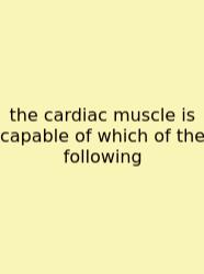 The Cardiac Muscle Is Capable Of Which Of The Following
