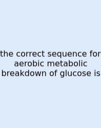 The Correct Sequence For Aerobic Metabolic Breakdown Of Glucose Is