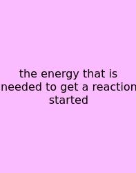 The Energy That Is Needed To Get A Reaction Started