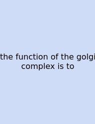 The Function Of The Golgi Complex Is To