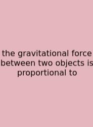 The Gravitational Force Between Two Objects Is Proportional To