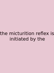 The Micturition Reflex Is Initiated By The