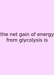 The Net Gain Of Energy From Glycolysis Is