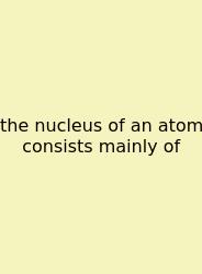 The Nucleus Of An Atom Consists Mainly Of