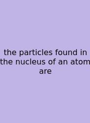 The Particles Found In The Nucleus Of An Atom Are