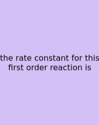 The Rate Constant For This First Order Reaction Is