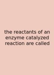 The Reactants Of An Enzyme Catalyzed Reaction Are Called