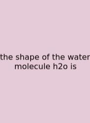 The Shape Of The Water Molecule H2o Is