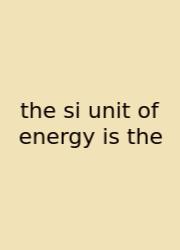 The Si Unit Of Energy Is The