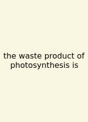 The Waste Product Of Photosynthesis Is