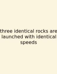 Three Identical Rocks Are Launched With Identical Speeds