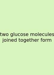 Two Glucose Molecules Joined Together Form